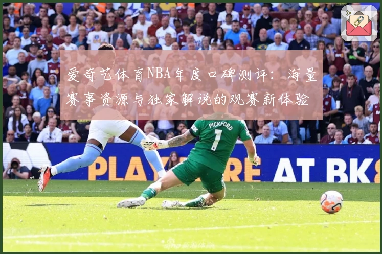 爱奇艺体育NBA年度口碑测评：海量赛事资源与独家解说的观赛新体验
