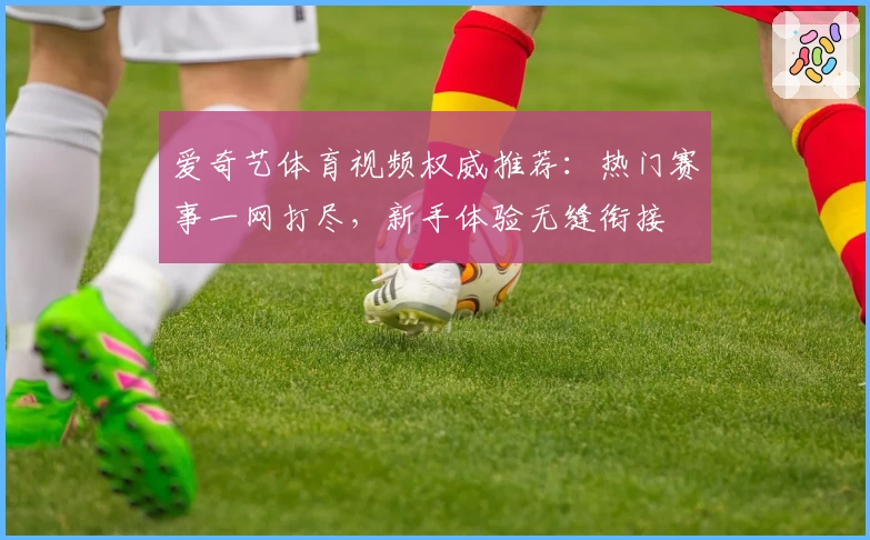 爱奇艺体育视频权威推荐:热门赛事一网打尽,新手体验无缝衔接