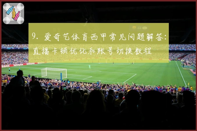 9. 爱奇艺体育西甲常见问题解答：直播卡顿优化和账号切换教程