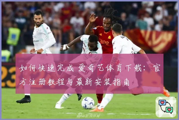 如何快速完成 爱奇艺体育下载：官方注册教程与最新安装指南
