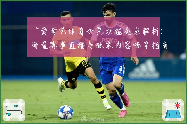 “爱奇艺体育会员功能亮点解析：海量赛事直播与独家内容畅享指南”