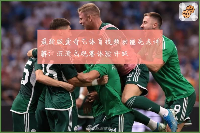 最新版爱奇艺体育视频功能亮点详解：沉浸式观赛体验升级