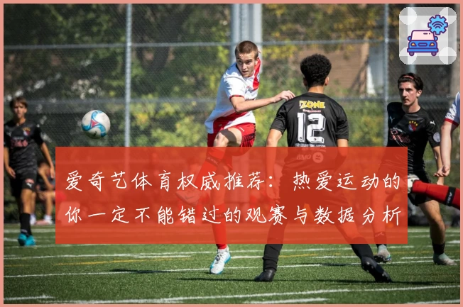 爱奇艺体育权威推荐：热爱运动的你一定不能错过的观赛与数据分析神器
