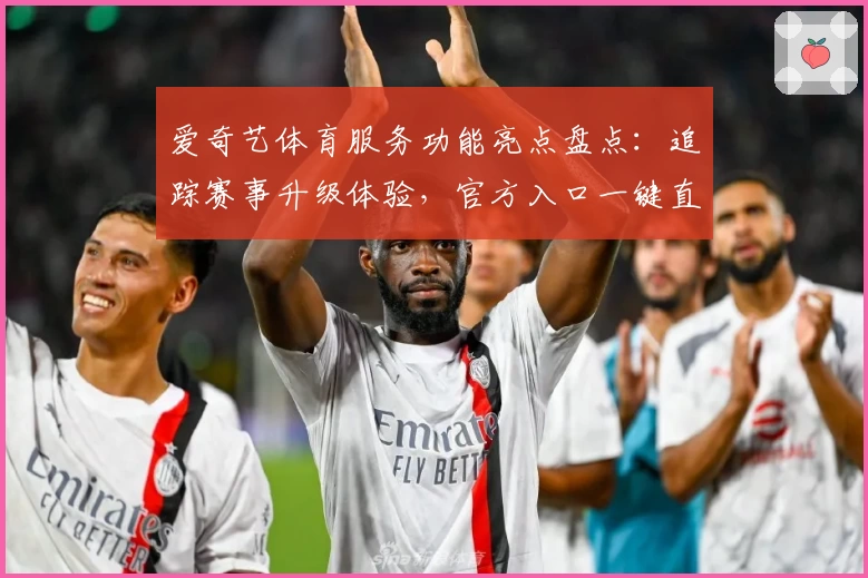 爱奇艺体育服务功能亮点盘点：追踪赛事升级体验，官方入口一键直达