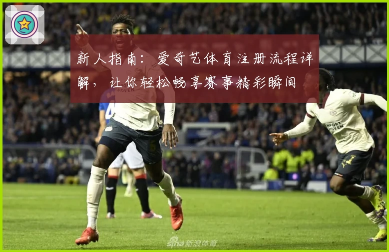 新人指南：爱奇艺体育注册流程详解，让你轻松畅享赛事精彩瞬间