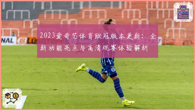 2023爱奇艺体育欧冠版本更新：全新功能亮点与高清观赛体验解析