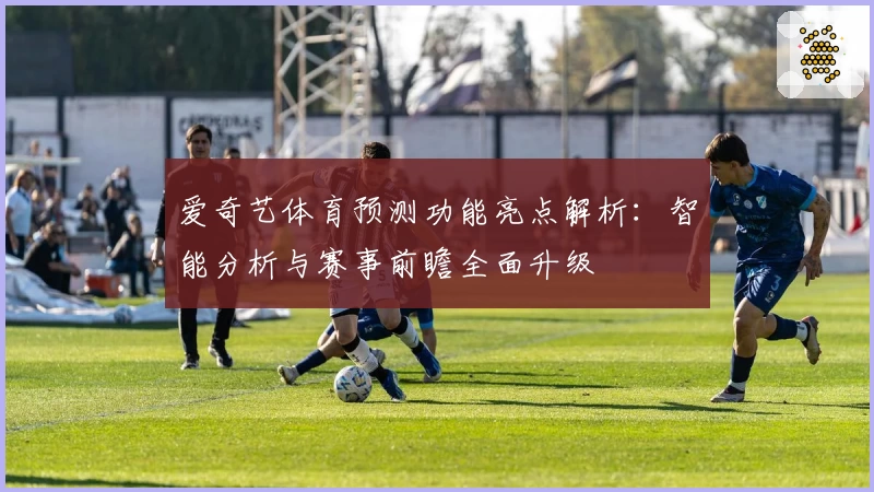 爱奇艺体育预测功能亮点解析:智能分析与赛事前瞻全面升级