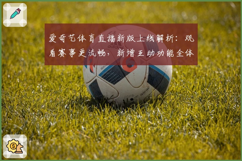 爱奇艺体育直播新版上线解析：观看赛事更流畅，新增互动功能全体验