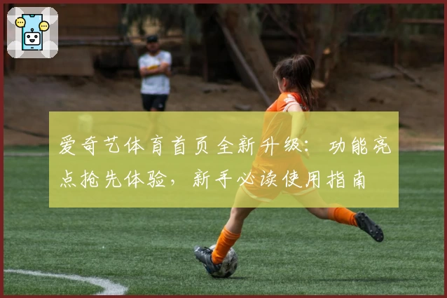 爱奇艺体育首页全新升级：功能亮点抢先体验，新手必读使用指南