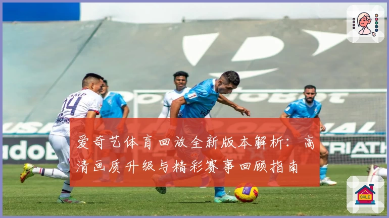 爱奇艺体育回放全新版本解析：高清画质升级与精彩赛事回顾指南