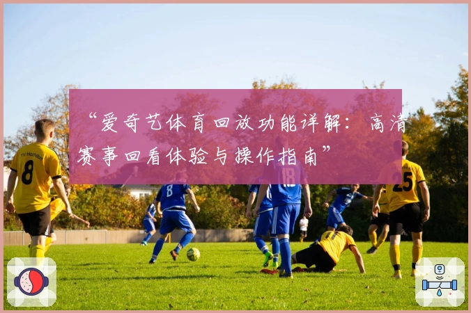 “爱奇艺体育回放功能详解：高清赛事回看体验与操作指南”